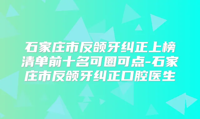 石家庄市反颌牙纠正上榜清单前十名可圈可点-石家庄市反颌牙纠正口腔医生