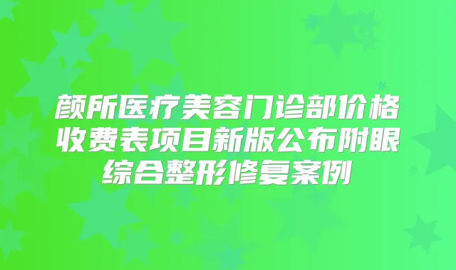 颜所医疗美容门诊部价格收费表项目新版公布附眼综合整形修复案例