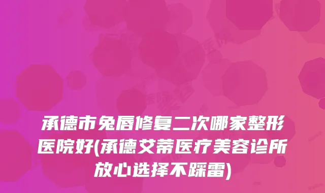 承德市兔唇修复二次哪家整形医院好(承德艾蒂医疗美容诊所放心选择不踩雷)