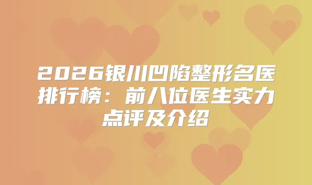 2026银川凹陷整形名医排行榜：前八位医生实力点评及介绍