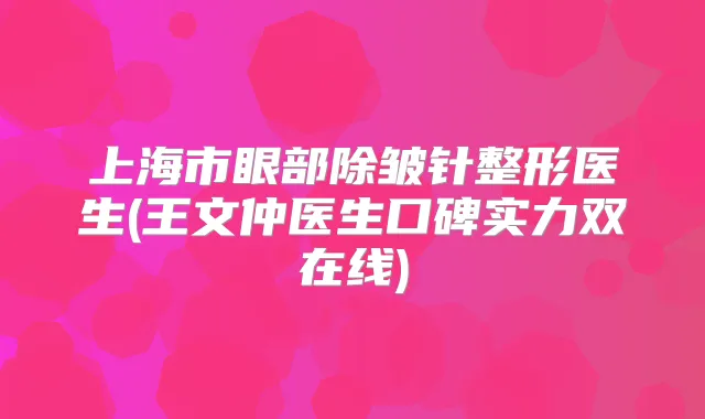 上海市眼部除皱针整形医生(王文仲医生口碑实力双在线)