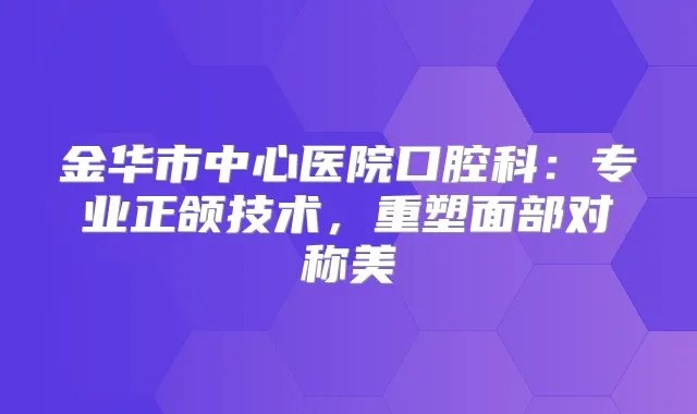 金华市中心医院口腔科：专业正颌技术，重塑面部对称美