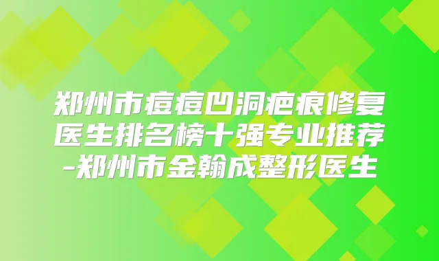 郑州市痘痘凹洞疤痕修复医生排名榜十强专业推荐-郑州市金翰成整形医生