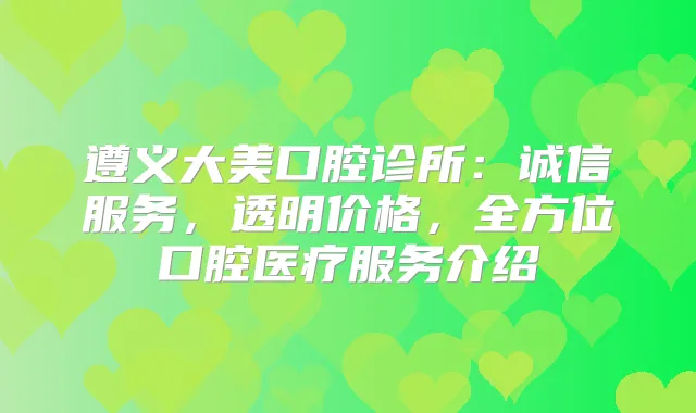遵义大美口腔诊所：诚信服务，透明价格，全方位口腔医疗服务介绍