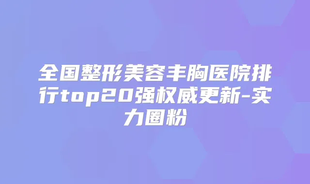 全国整形美容丰胸医院排行top20强更新-实力圈粉