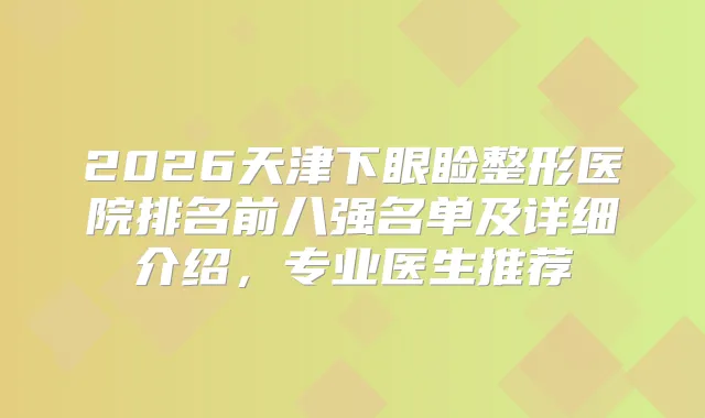 2026天津下眼睑整形医院排名前八强名单及详细介绍，专业医生推荐