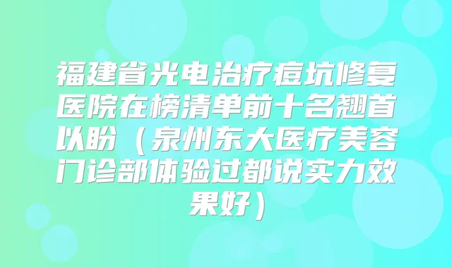 福建省光电痘坑修复医院在榜清单前十名翘首以盼(泉州东大医疗美容门诊部体验过都说实力效果好)