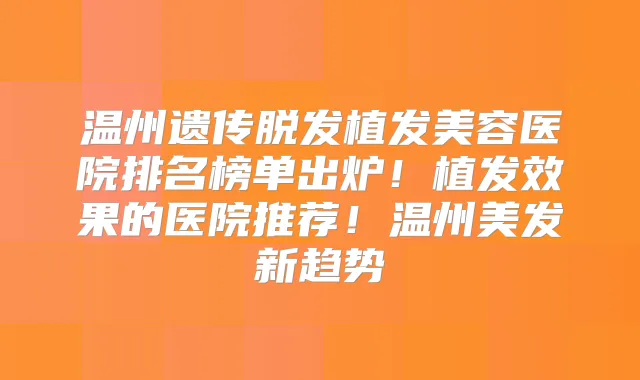 温州遗传脱发植发美容医院排名榜单出炉！植发效果的医院推荐！温州美发新趋势