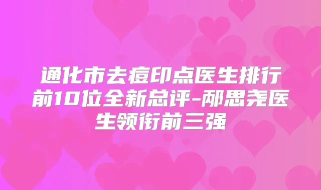 通化市去痘印点医生排行前10位全新总评-邴思尧医生领衔前三强