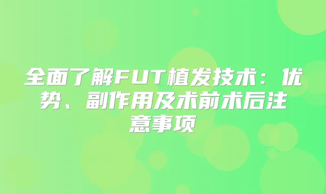 全面了解FUT植发技术：优势、副作用及术前术后注意事项