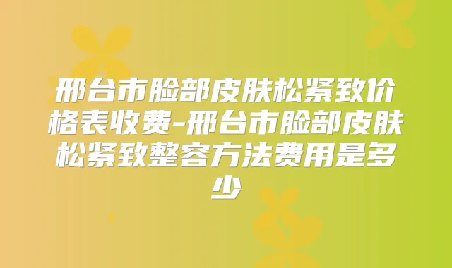 邢台市脸部皮肤松紧致价格表收费-邢台市脸部皮肤松紧致整容方法费用是多少