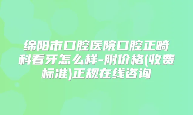 绵阳市口腔医院口腔正畸科看牙怎么样-附价格(收费标准)正规在线咨询