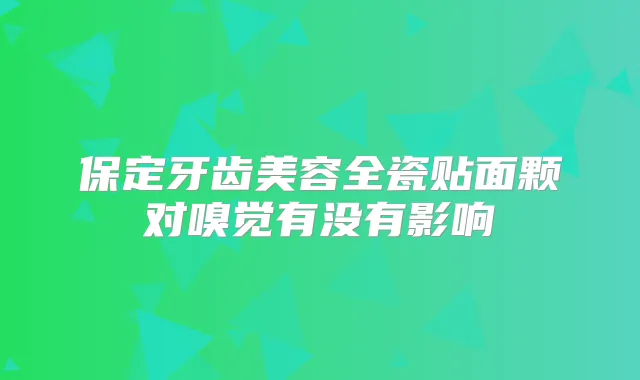 保定牙齿美容全瓷贴面颗对嗅觉有没有影响