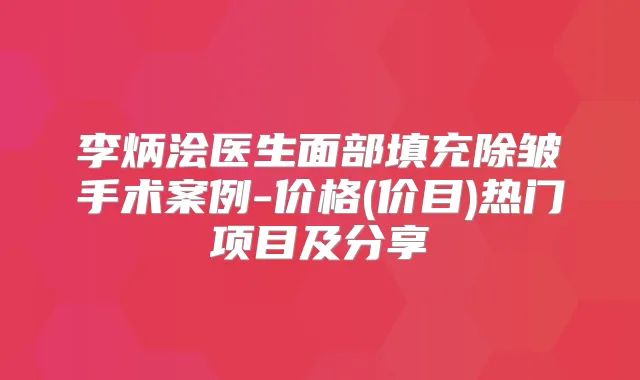 李炳浍医生面部填充除皱手术案例-价格(价目)热门项目及分享