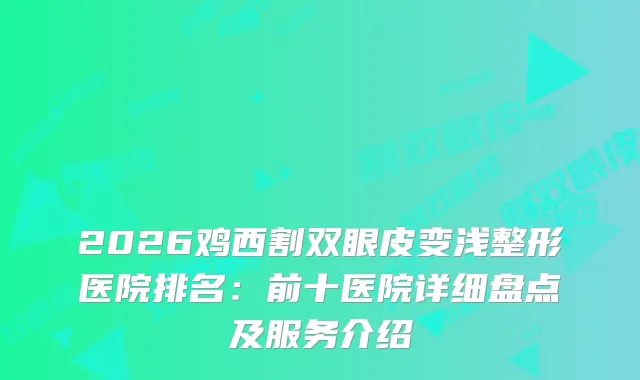 2026鸡西割双眼皮变浅整形医院排名：前十医院详细盘点及服务介绍