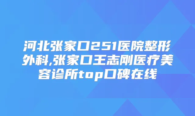 河北张家口251医院整形外科,张家口王志刚医疗美容诊所top口碑在线