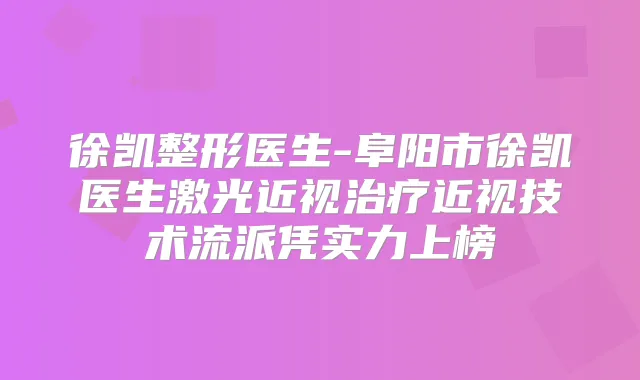 徐凯整形医生-阜阳市徐凯医生激光近视近视技术流派凭实力上榜