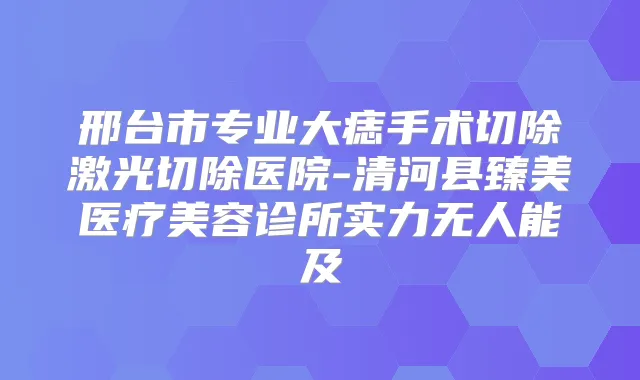 邢台市专业大痣手术切除激光切除医院-清河县臻美医疗美容诊所实力无人能及