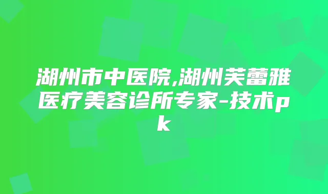 湖州市中医院,湖州芙蕾雅医疗美容诊所专家-技术pk