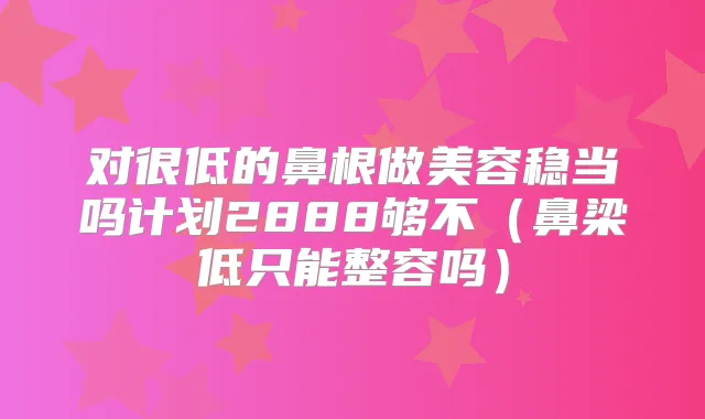 对很低的鼻根做美容稳当吗计划2888够不（鼻梁低只能整容吗）