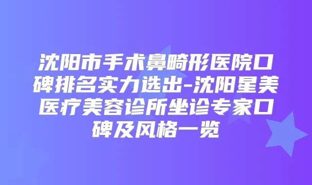 沈阳市手术鼻畸形医院口碑排名实力选出-沈阳星美医疗美容诊所坐诊专家口碑及风格一览