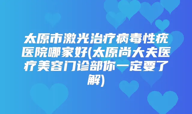 太原市激光病毒性疣医院哪家好(太原尚大夫医疗美容门诊部你一定要了解)