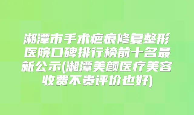 湘潭市手术疤痕修复整形医院口碑排行榜前十名新公示(湘潭美颜医疗美容收费不贵评价也好)
