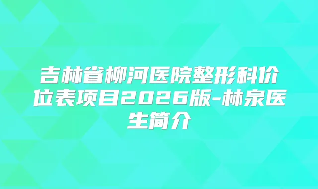 吉林省柳河医院整形科价位表项目2026版-林泉医生简介