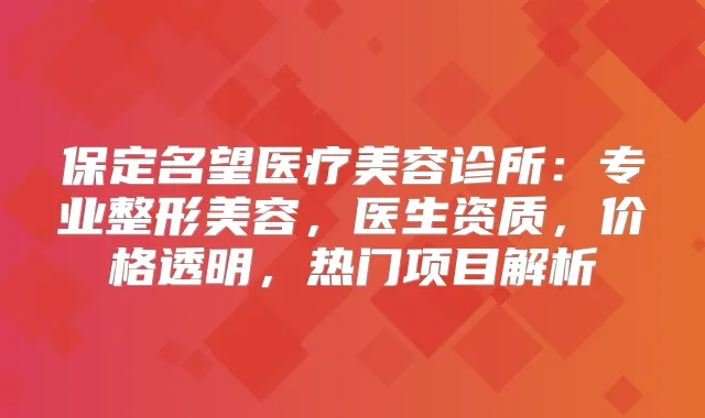 保定名望医疗美容诊所：专业整形美容，医生资质，价格透明，热门项目解析