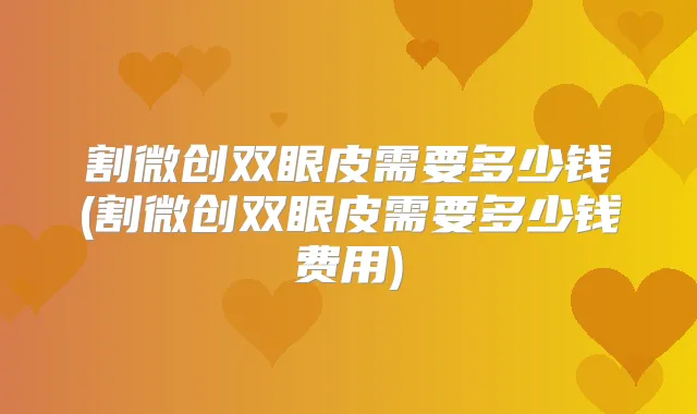 割微创双眼皮需要多少钱(割微创双眼皮需要多少钱费用)