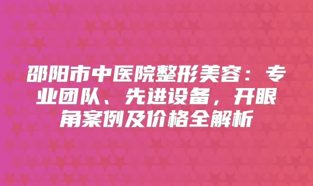 邵阳市中医院整形美容：专业团队、先进设备，开眼角案例及价格全解析