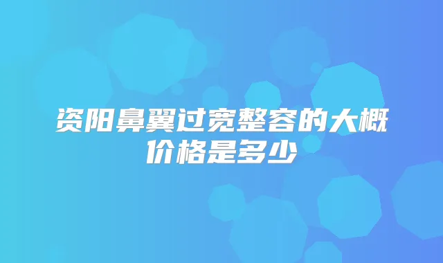 资阳鼻翼过宽整容的大概价格是多少