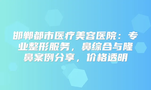 邯郸都市医疗美容医院：专业整形服务，鼻综合与隆鼻案例分享，价格透明