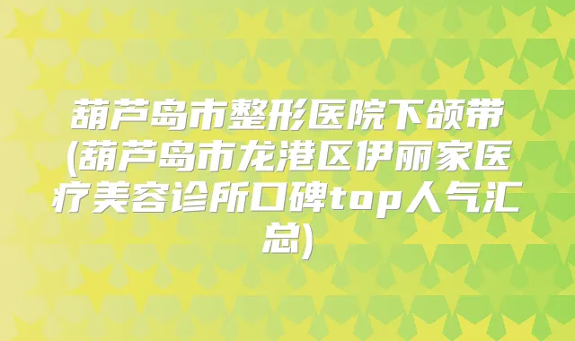 葫芦岛市整形医院下颌带(葫芦岛市龙港区伊丽家医疗美容诊所口碑top人气汇总)
