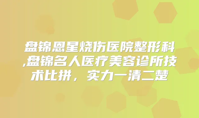 盘锦恩星烧伤医院整形科,盘锦名人医疗美容诊所技术比拼，实力一清二楚