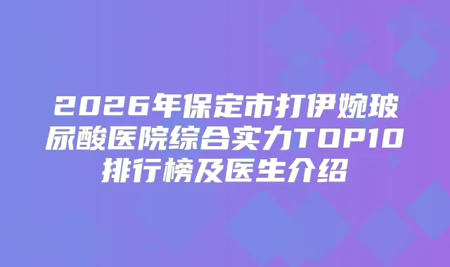2026年保定市打伊婉玻尿酸医院综合实力TOP10排行榜及医生介绍