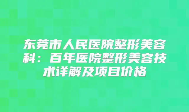 东莞市人民医院整形美容科:百年医院整形美容技术详解及项目价格