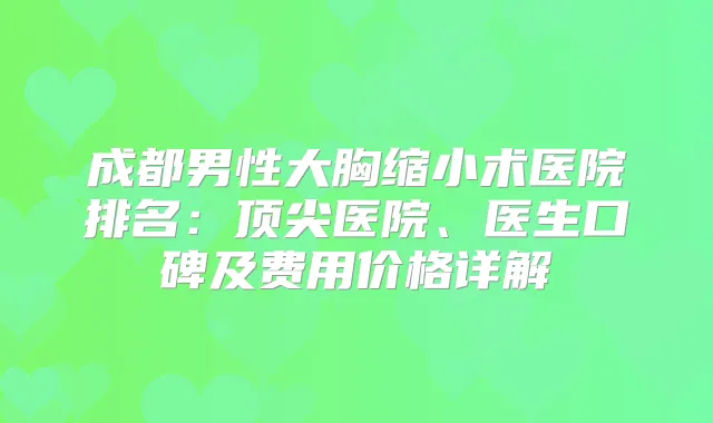 成都男性大胸缩小术医院排名:医院、医生口碑及费用价格详解