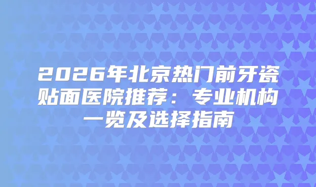 title="2026年北京热门前牙瓷贴面医院推荐：专业机构一览及选择指南"