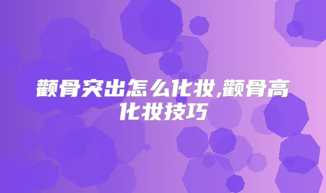 颧骨突出怎么化妆,颧骨高化妆技巧