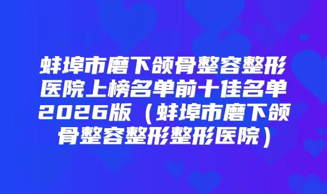 蚌埠市磨下颌骨整容整形医院上榜名单前十佳名单2026版（蚌埠市磨下颌骨整容整形整形医院）
