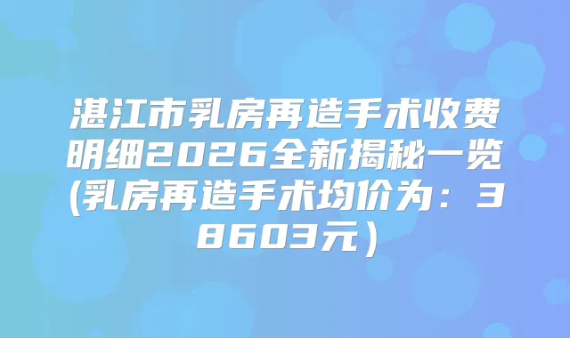 湛江市乳房再造手术收费明细2026全新揭秘一览(乳房再造手术均价为:38603元)