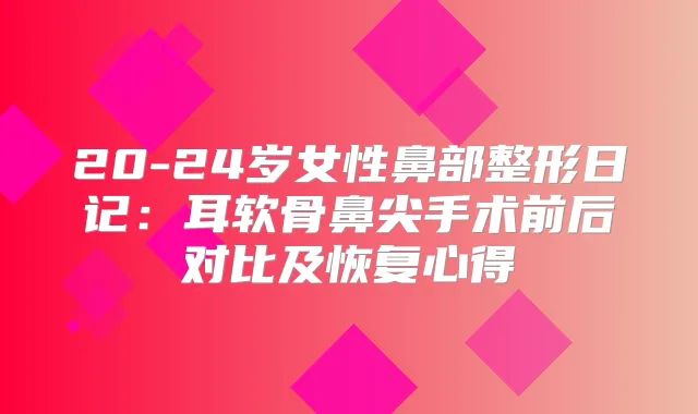 20-24岁女性鼻部整形日记：耳软骨鼻尖手术前后对比及恢复心得