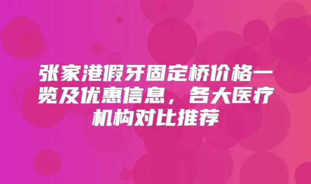 张家港假牙固定桥价格一览及优惠信息，各大医疗机构对比推荐