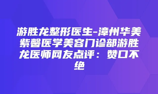 游胜龙整形医生-漳州华美紫馨医学美容门诊部游胜龙医师网友点评：赞口不绝