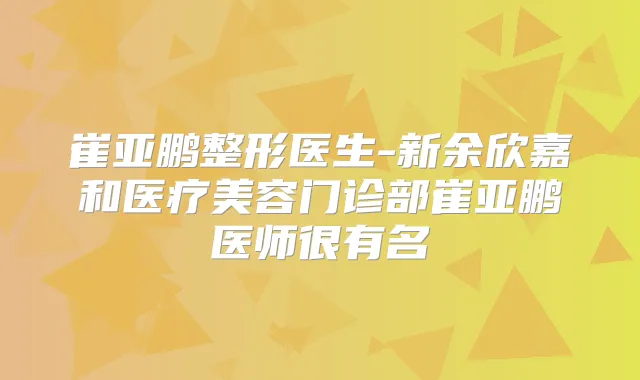 崔亚鹏整形医生-新余欣嘉和医疗美容门诊部崔亚鹏医师很有名