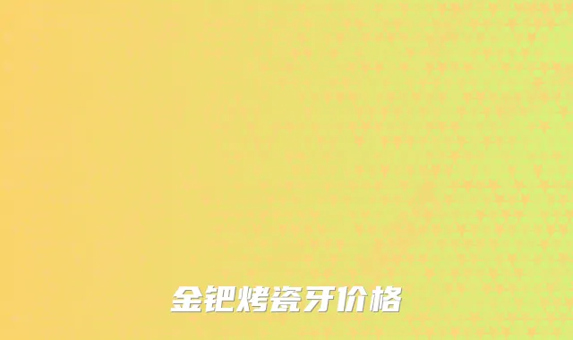 金钯烤瓷牙价格