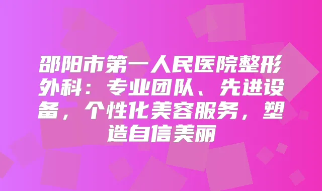 邵阳市第一人民医院整形外科：专业团队、先进设备，个性化美容服务，塑造自信美丽