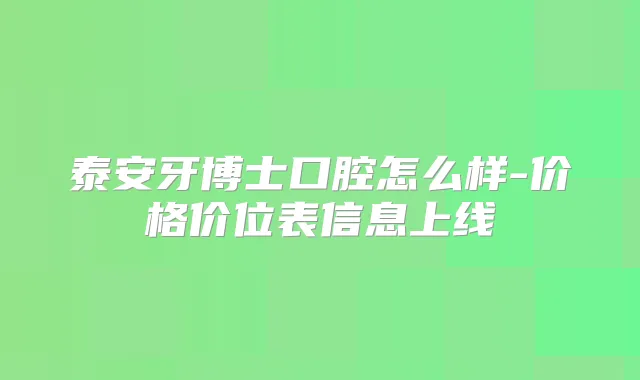 泰安牙博士口腔怎么样-价格价位表信息上线