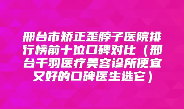 邢台市矫正歪脖子医院排行榜前十位口碑对比（邢台千羽医疗美容诊所便宜又好的口碑医生选它）